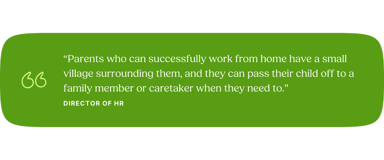 “Parents who can successfully work from home have a small village surrounding them, and they can pass their child off to a family member or caretaker when they need to.” —Director of HR